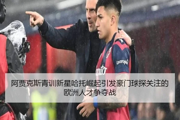 阿贾克斯青训新星哈托崛起引发豪门球探关注的欧洲人才争夺战