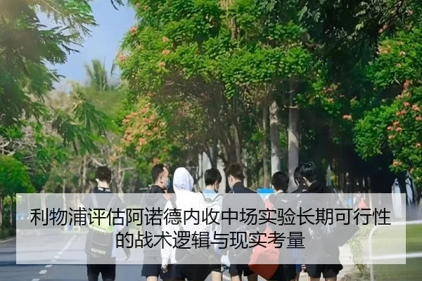 利物浦评估阿诺德内收中场实验长期可行性的战术逻辑与现实考量