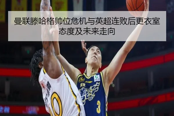 曼联滕哈格帅位危机与英超连败后更衣室态度及未来走向