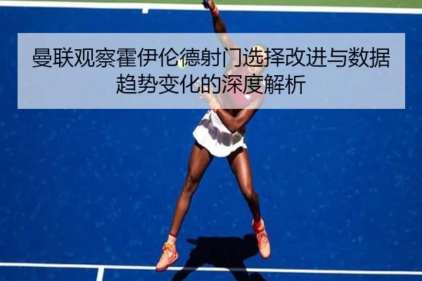 曼联观察霍伊伦德射门选择改进与数据趋势变化的深度解析