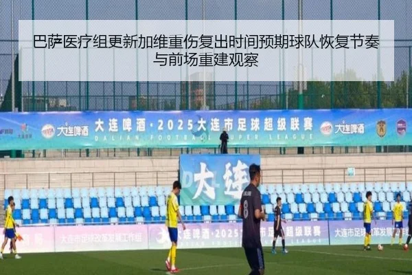 巴萨医疗组更新加维重伤复出时间预期球队恢复节奏与前场重建观察
