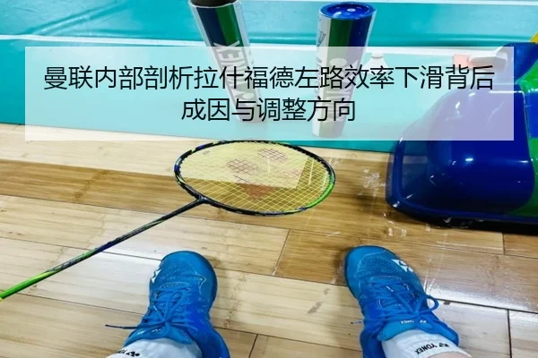 曼联内部剖析拉什福德左路效率下滑背后成因与调整方向