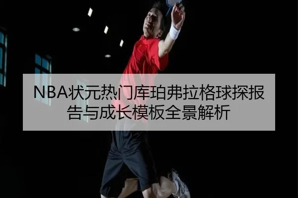 NBA状元热门库珀弗拉格球探报告与成长模板全景解析