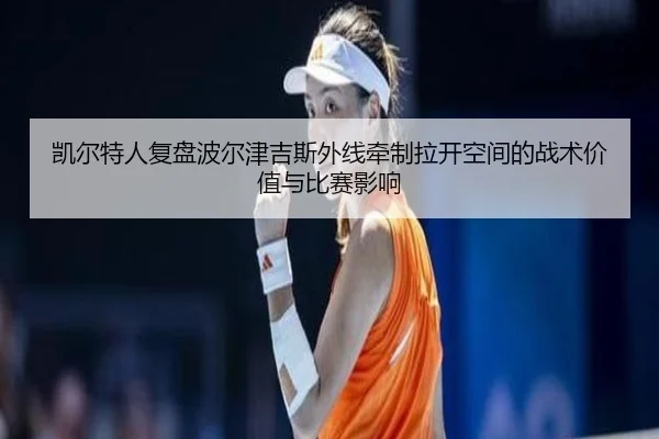 凯尔特人复盘波尔津吉斯外线牵制拉开空间的战术价值与比赛影响