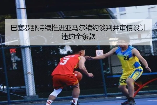 巴塞罗那持续推进亚马尔续约谈判并审慎设计违约金条款
