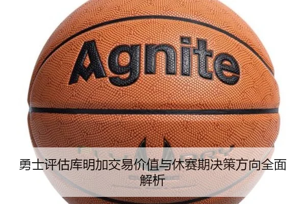 勇士评估库明加交易价值与休赛期决策方向全面解析