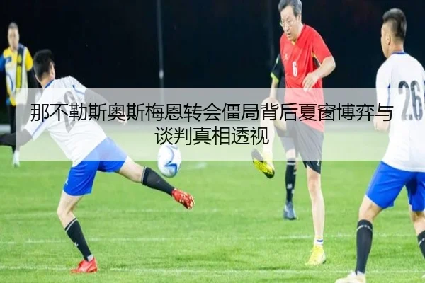 那不勒斯奥斯梅恩转会僵局背后夏窗博弈与谈判真相透视
