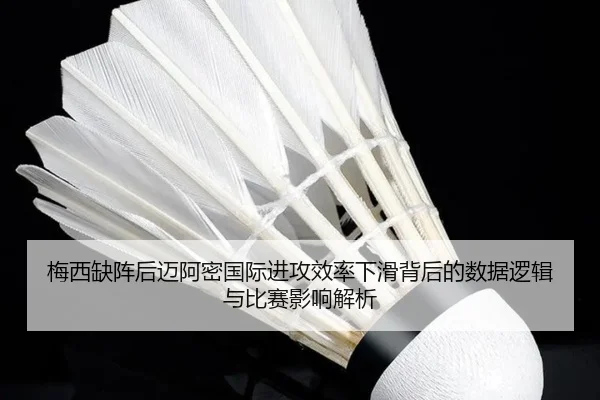 梅西缺阵后迈阿密国际进攻效率下滑背后的数据逻辑与比赛影响解析
