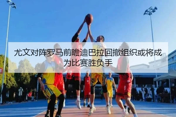 尤文对阵罗马前瞻迪巴拉回撤组织或将成为比赛胜负手