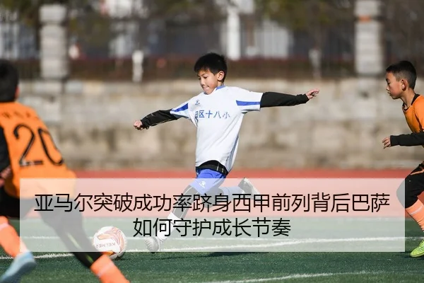 亚马尔突破成功率跻身西甲前列背后巴萨如何守护成长节奏