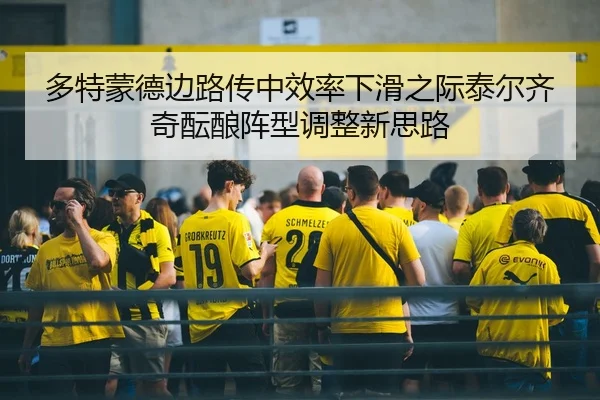 多特蒙德边路传中效率下滑之际泰尔齐奇酝酿阵型调整新思路